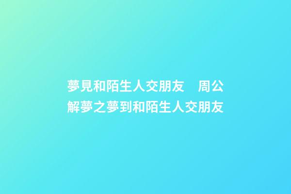 夢見和陌生人交朋友　周公解夢之夢到和陌生人交朋友